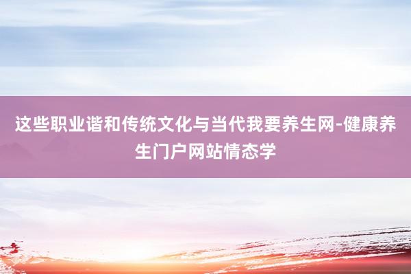 这些职业谐和传统文化与当代我要养生网-健康养生门户网站情态学