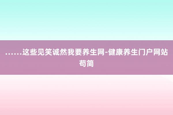……这些见笑诚然我要养生网-健康养生门户网站苟简