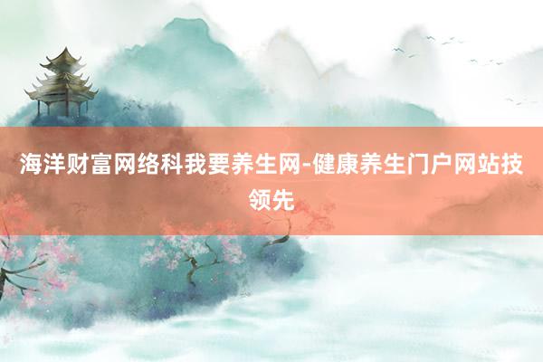 海洋财富网络科我要养生网-健康养生门户网站技领先
