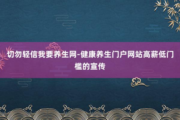 切勿轻信我要养生网-健康养生门户网站高薪低门槛的宣传