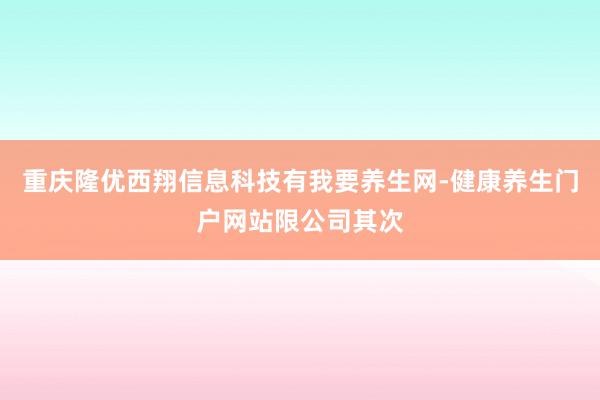 重庆隆优西翔信息科技有我要养生网-健康养生门户网站限公司其次